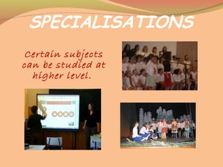 SPECIALISATIONS
Certain subjects
can be studied at
higher level.
 