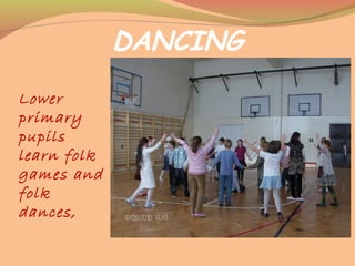 DANCING
Lower
primary
pupils
learn folk
games and
folk
dances,
 