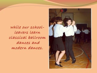 while our school-
leavers learn
classical ballroom
dances and
modern dances.
 