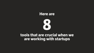 Here are 
8 
tools that are crucial when we 
are working with startups 
 