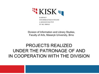 Division of Information and Library Studies,
        Faculty of Arts, Masaryk University, Brno



       PROJECTS REALIZED
  UNDER THE PATRONAGE OF AND
IN COOPERATION WITH THE DIVISION
 