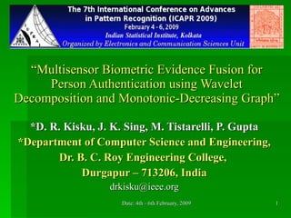 “ Multisensor Biometric Evidence Fusion for Person Authentication using Wavelet Decomposition and Monotonic-Decreasing Graph” *D. R. Kisku, J. K. Sing, M. Tistarelli, P. Gupta *Department of Computer Science and Engineering, Dr. B. C. Roy Engineering College,  Durgapur – 713206, India [email_address] 