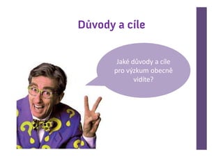 Důvody a cíle


        Jaké důvody a cíle
       pro výzkum obecně
              vidíte?
 