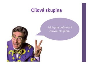 Cílová skupina


       Jak byste definovali
        cílovou skupinu?
 