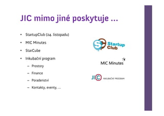 JIC mimo jiné poskytuje …
• StartupClub (24. listopadu)

• MIC Minutes

• StarCube

• Inkubační program
    – Prostory

    – Finance

    – Poradenství

    – Kontakty, eventy, …
 
