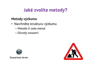 Jaké zvolíte metody?
 Metody výzkumu
 • Navrhněte strukturu výzkumu
     – Metoda či sada metod
     – Důvody nasazení




Časový fond: 10 min
 