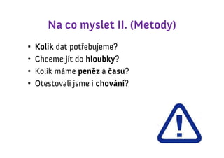 Na co myslet II. (Metody)
•   Kolik dat potřebujeme?
•   Chceme jít do hloubky?
•   Kolik máme peněz a času?
•   Otestovali jsme i chování?
 