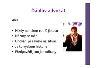 Ďáblův advokát
Aléé …

•   Nikdy nemáme 100% jistotu
•   Názory se mění
•   Chování je závislé na situaci
•   Je to výzkum historie
•   Předpovědi jsou jen odhady
 