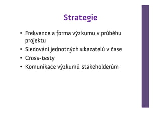 Strategie
• Frekvence a forma výzkumu v průběhu
  projektu
• Sledování jednotných ukazatelů v čase
• Cross-testy
• Komunikace výzkumů stakeholderům
 