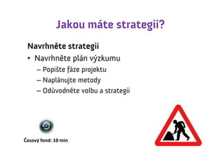 Jakou máte strategii?
 Navrhněte strategii
 • Navrhněte plán výzkumu
     – Popište fáze projektu
     – Naplánujte metody
     – Odůvodněte volbu a strategii




Časový fond: 10 min
 