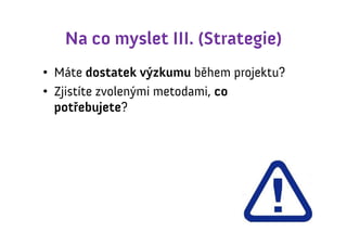 Na co myslet III. (Strategie)
• Máte dostatek výzkumu během projektu?
• Zjistíte zvolenými metodami, co
  potřebujete?
 