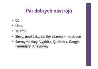 Pár dobrých nástrojů
•   Oči
•   Ústa
•   Telefon
•   Slevy, poukázky, služby zdarma = motivace
•   SurveyMonkey, Vyplňto, Qualtrics, Google
    Formuláře, AnaSurvey
 