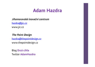 Adam Hazdra
Jihomoravské inovační centrum
hazdra@jic.cz
www.jic.cz

The Point Design
hazdra@thepointdesign.cz
www.thepointdesign.cz

Blog Drzá cihla
Twitter AdamHazdra
 
