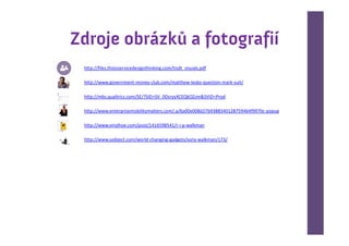 Zdroje obrázků a fotografií
 http://files.thisisservicedesignthinking.com/tisdt_visuals.pdf

 http://www.government-money-club.com/matthew-lesko-question-mark-suit/

 http://mbs.qualtrics.com/SE/?SID=SV_0DsryyXCEQkOZzm&SVID=Prod

 http://www.enterprisemobilitymatters.com/.a/6a00e008d27b9388340128759464f9970c-popup

 http://www.vinylhoe.com/post/1416598541/r-i-p-walkman

 http://www.oobject.com/world-changing-gadgets/sony-walkman/173/
 