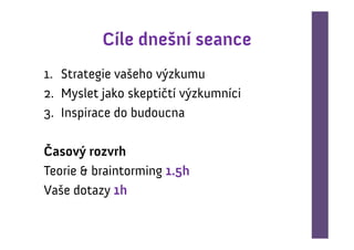 Cíle dnešní seance
1. Strategie vašeho výzkumu
2. Myslet jako skeptičtí výzkumníci
3. Inspirace do budoucna

Časový rozvrh
Teorie & braintorming 1.5h
Vaše dotazy 1h
 