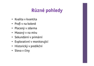 Různé pohledy
•   Kvalita v kvantita
•   Profi v na koleně
•   Placený v zdarma
•   Masový v na míru
•   Sekundární v primární
•   Explorativní v monitorující
•   Historický v predikční
•   Slova v činy
 