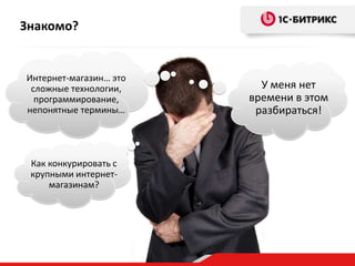 Знакомо?

Интернет-магазин… это
сложные технологии,
программирование,
непонятные термины…

Как конкурировать с
крупными интернетмагазинам?

У меня нет
времени в этом
разбираться!

 