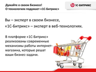 Думайте о своем бизнесе!
О технологиях подумает «1С-Битрикс»

Вы – эксперт в своем бизнесе,
«1С-Битрикс» – эксперт в веб-технологиях.
В платформе «1С-Битрикс»
реализованы современные
механизмы работы интернетмагазина, которые решат
ваши бизнес-задачи.

 
