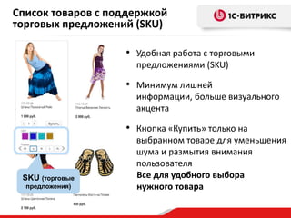 Список товаров с поддержкой
торговых предложений (SKU)
• Удобная работа с торговыми
предложениями (SKU)

• Минимум лишней
информации, больше визуального
акцента

• Кнопка «Купить» только на

SKU (торговые
предложения)

выбранном товаре для уменьшения
шума и размытия внимания
пользователя
Все для удобного выбора
нужного товара

 