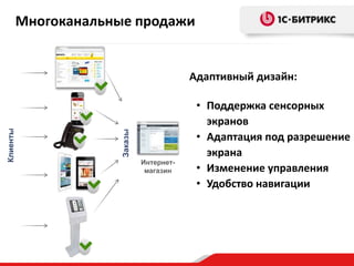 Многоканальные продажи

Заказы

Клиенты

Адаптивный дизайн:

Интернетмагазин

• Поддержка сенсорных
экранов
• Адаптация под разрешение
экрана
• Изменение управления
• Удобство навигации

 