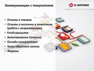 Коммуникации с покупателем

• Отзывы о товарах
• Отзывы о магазине и пожелания
(работа с возражениями)
• Email-рассылки
• Анкетирование (опросы)
• Онлайн-консультации
• Заказ обратного звонка
• Форумы

 