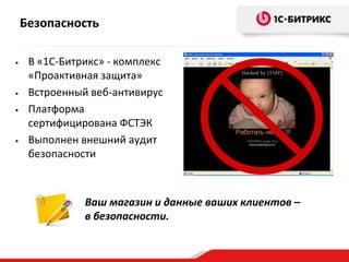 Безопасность
•

•
•

•

В «1С-Битрикс» - комплекс
«Проактивная защита»
Встроенный веб-антивирус
Платформа
сертифицирована ФСТЭК
Выполнен внешний аудит
безопасности

Ваш магазин и данные ваших клиентов –
в безопасности.

 
