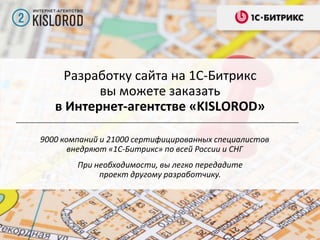 Разработку сайта на 1С-Битрикс
вы можете заказать
в Интернет-агентстве «KISLOROD»
9000 компаний и 21000 сертифицированных специалистов
внедряют «1С-Битрикс» по всей России и СНГ

При необходимости, вы легко передадите
проект другому разработчику.

 