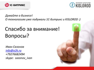 Думайте о бизнесе!
О технологиях уже подумали 1С-Битрикс и KISLOROD :)

Спасибо за внимание!
Вопросы?
Иван Сазонов
info@o2k.ru
+79276682494
skype: sazonov_ivan

 