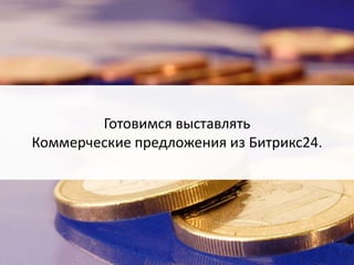 Готовимся выставлять 
Коммерческие предложения из Битрикс24. 
 