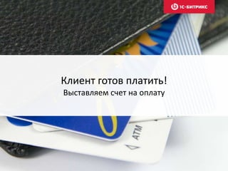 Клиент готов платить! 
Выставляем счет на оплату 
 