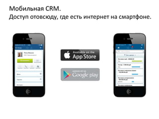 Мобильная CRM. 
Доступ отовсюду, где есть интернет на смартфоне. 
 