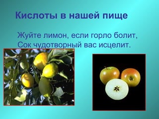 Кислоты в нашей пище
Жуйте лимон, если горло болит,
Сок чудотворный вас исцелит.

 
