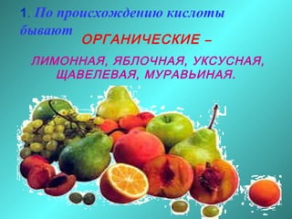 1. По происхождению кислоты

бывают

ОРГАНИЧЕСКИЕ –

ЛИМОННАЯ, ЯБЛОЧНАЯ, УКСУСНАЯ,
ЩАВЕЛЕВАЯ, МУРАВЬИНАЯ.

 