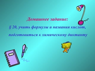 Домашнее задание:
§ 20, учить формулы и названия кислот,
подготовиться к химическому диктанту

 