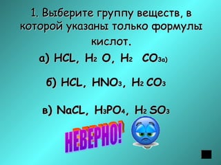 1. Выберите группу веществ, в
которой указаны только формулы
кислот.
а) НСL, H2 O, H2 CO3а)
б) НСL, HNO3, H2 CO3
в) NaСL, H3PO4, H2 SO3

 