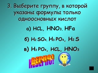3. Выберите группу, в которой
указаны формулы только
одноосновных кислот
а) НСL, НNO3, НFа
б) Н2 SО4, Н3 PO4, Н2 S

в) Н3 PO4, НСL, НNO3

 