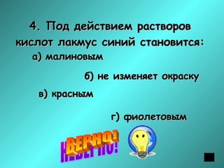 4. Под действием растворов
кислот лакмус синий становится:
а) малиновым

б) не изменяет окраску
в) красным
г) фиолетовым

 