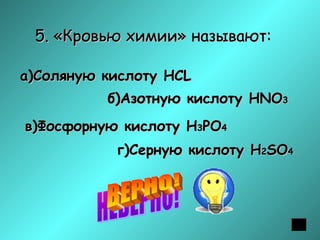 5. «Кровью химии» называют:
а)Соляную кислоту HСL
б)Азотную кислоту HNO3
в)Фосфорную кислоту H3PO4
г)Серную кислоту H2SO4

 