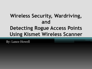 Wireless Security, Wardriving, and Detecting Rogue Access Points Using Kismet Wireless Scanner By: Lance Howell 