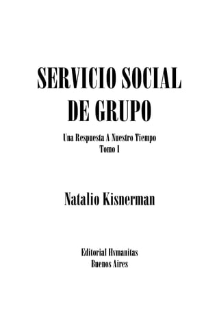 SERVICIO SOCIAL
DE GRUPO
Una Respuesta A Nuestro Tiempo
Tomo I
Natalio Kisnerman
Editorial Hvmanitas
Buenos Aires
 