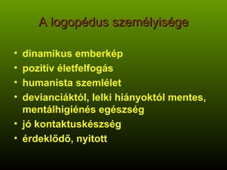 A logopédus személyisége dinamikus emberkép pozitív életfelfogás humanista szemlélet devianciáktól, lelki hiányoktól mentes, mentálhigiénés egészség jó kontaktuskészség érdeklődő, nyitott 