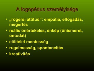 A logopédus személyisége „ rogersi attitüd”: empátia, elfogadás, megértés reális önértékelés, énkép (önismeret, öntudat) előítélet mentesség rugalmasság, spontaneitás kreativitás 