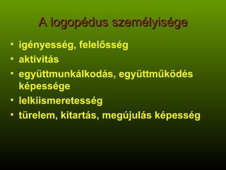 A logopédus személyisége igényesség, felelősség aktivitás együttmunkálkodás, együttműködés képessége lelkiismeretesség türelem, kitartás, megújulás képesség 