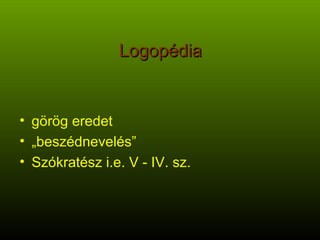 Logopédia görög eredet „ beszédnevelés”  Szókratész i.e. V - IV. sz. 