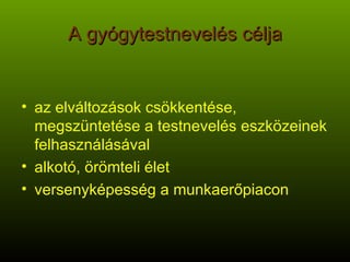 A gyógytestnevelés célja az elváltozások csökkentése, megszüntetése a testnevelés eszközeinek felhasználásával alkotó, örömteli élet versenyképesség a munkaerőpiacon 