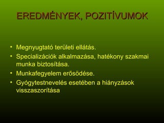 EREDMÉNYEK, POZITÍVUMOK Megnyugtató területi ellátás. Specializációk alkalmazása, hatékony szakmai munka biztosítása. Munkafegyelem erősödése. Gyógytestnevelés esetében a hiányzások visszaszorítása  