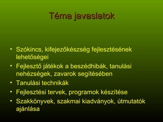 Téma javaslatok Szókincs, kifejezőkészség fejlesztésének lehetőségei Fejlesztő játékok a beszédhibák, tanulási nehézségek, zavarok segítésében Tanulási technikák Fejlesztési tervek, programok készítése Szakkönyvek, szakmai kiadványok, útmutatók ajánlása 