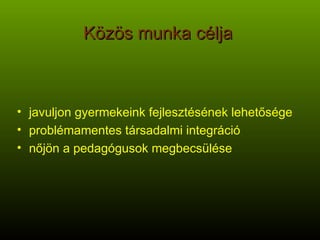 Közös munka célja javuljon gyermekeink fejlesztésének lehetősége problémamentes társadalmi integráció nőjön a pedagógusok megbecsülése 