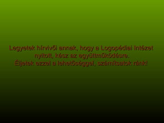 Legyetek hírvivői annak, hogy a Logopédiai Intézet  nyitott, kész az együttműködésre. Éljetek ezzel a lehetőséggel, számítsatok ránk! 