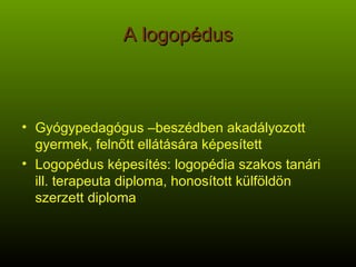 A logopédus Gyógypedagógus –beszédben akadályozott gyermek, felnőtt ellátására képesített Logopédus képesítés: logopédia szakos tanári ill. terapeuta diploma, honosított külföldön szerzett diploma 